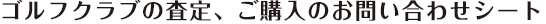 ゴルフクラブの査定、ご購入のお問い合わせシート