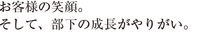 お客様の笑顔。
そして、部下の成長がやりがい。
